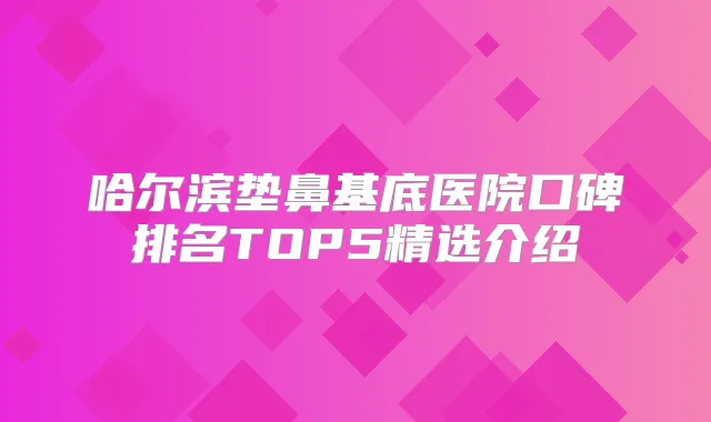 哈尔滨垫鼻基底医院口碑排名TOP5精选介绍