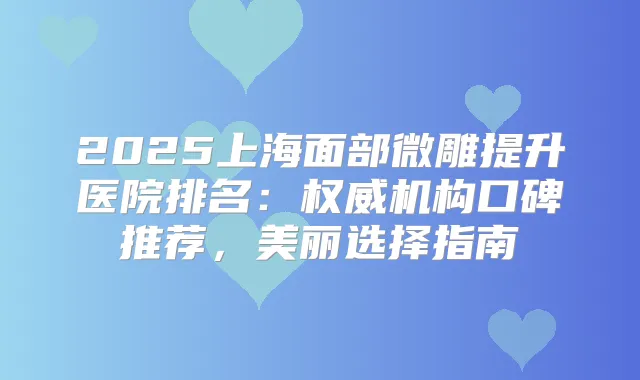 2025上海面部微雕提升医院排名：机构口碑推荐，美丽选择指南