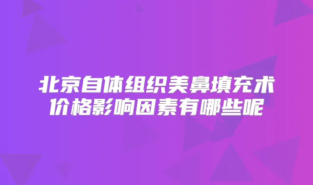北京自体组织美鼻填充术价格影响因素有哪些呢
