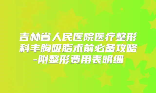 吉林省人民医院医疗整形科丰胸吸脂术前必备攻略-附整形费用表明细