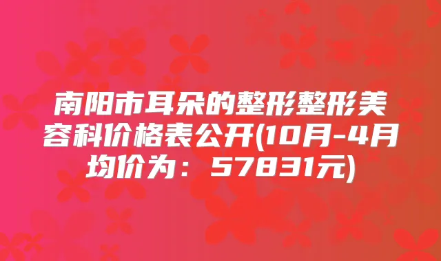 title="南阳市耳朵的整形整形美容科价格表公开(10月-4月均价为：57831元)"
