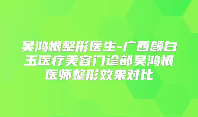 吴鸿根整形医生-广西颜白玉医疗美容门诊部吴鸿根医师整形效果对比
