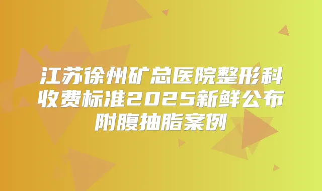 江苏徐州矿总医院整形科收费标准2025新鲜公布附腹抽脂案例