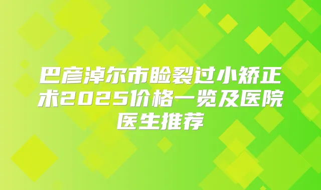 巴彦淖尔市睑裂过小矫正术2025价格一览及医院医生推荐