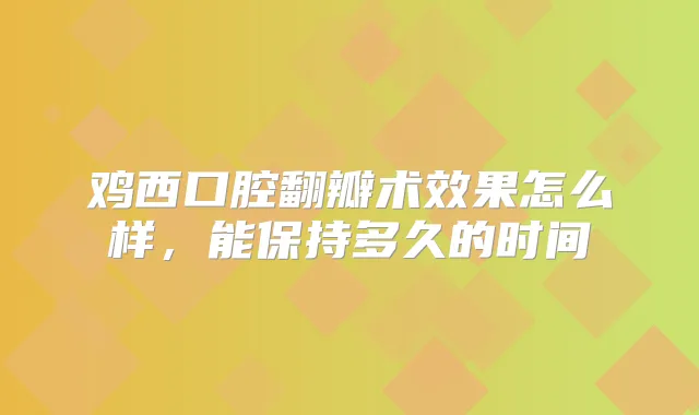 鸡西口腔翻瓣术效果怎么样，能保持多久的时间