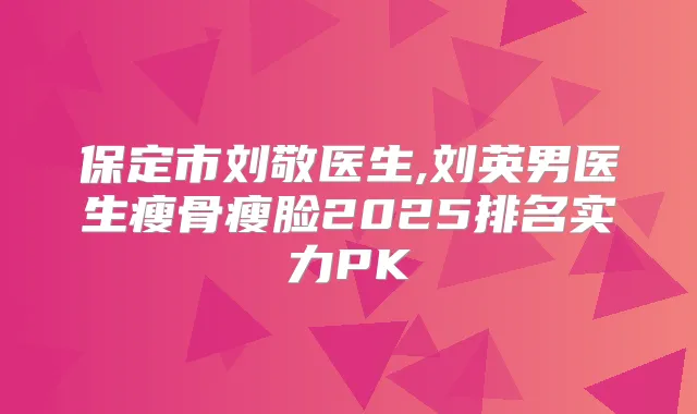 保定市刘敬医生,刘英男医生瘦骨瘦脸2025排名实力PK