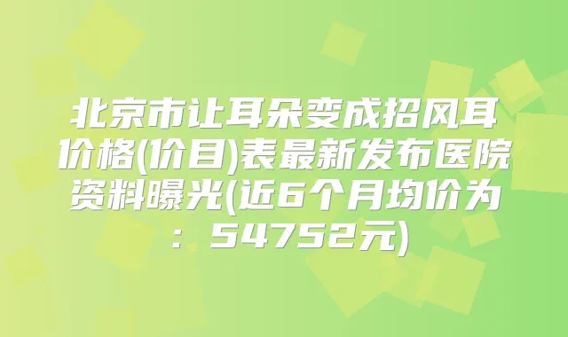 北京市让耳朵变成招风耳价格(价目)表新发布医院资料曝光(近6个月均价为:54752元)