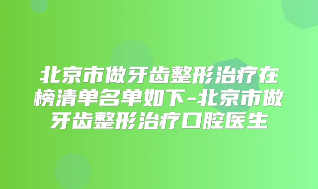 北京市做牙齿整形在榜清单名单如下-北京市做牙齿整形口腔医生