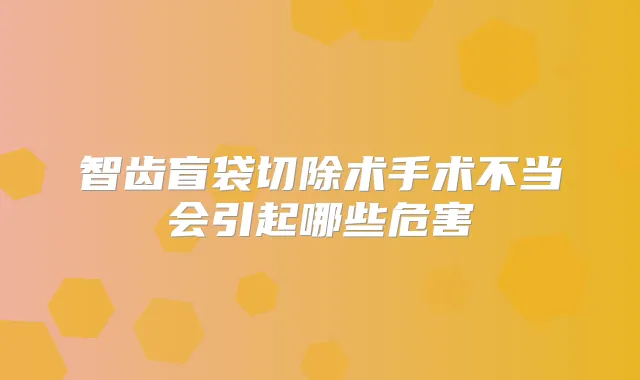 智齿盲袋切除术手术不当会引起哪些危害