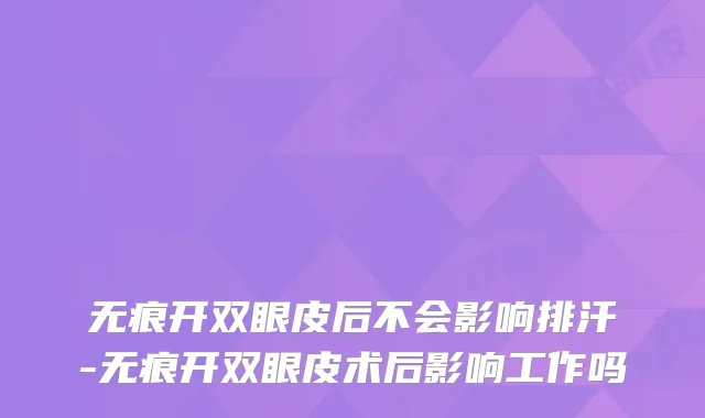 无痕开双眼皮后不会影响排汗-无痕开双眼皮术后影响工作吗