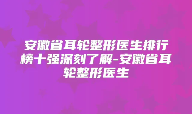 安徽省耳轮整形医生排行榜十强深刻了解-安徽省耳轮整形医生
