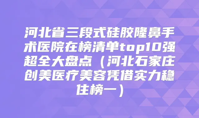 河北省三段式硅胶隆鼻手术医院在榜清单top10强超全大盘点（河北石家庄创美医疗美容凭借实力稳住榜一）