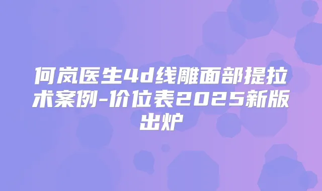 何岚医生4d线雕面部提拉术案例-价位表2025新版出炉