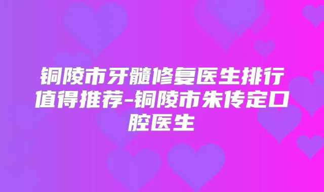 铜陵市牙髓修复医生排行值得推荐-铜陵市朱传定口腔医生