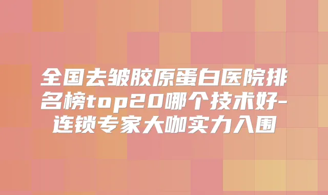 全国去皱胶原蛋白医院排名榜top20哪个技术好-连锁专家大咖实力入围