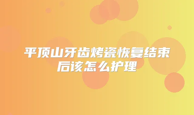 平顶山牙齿烤瓷恢复结束后该怎么护理