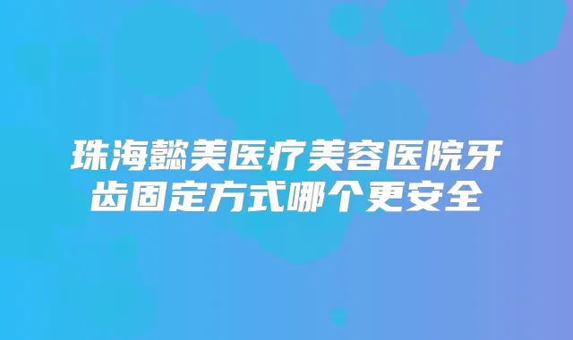 珠海懿美医疗美容医院牙齿固定方式哪个更安全