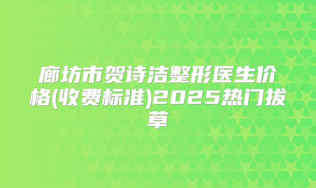 廊坊市贺诗洁整形医生价格(收费标准)2025热门拔草