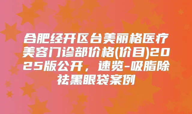 合肥经开区台美丽格医疗美容门诊部价格(价目)2025版公开，速览-吸脂除祛黑眼袋案例
