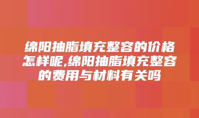 绵阳抽脂填充整容的价格怎样呢,绵阳抽脂填充整容的费用与材料有关吗