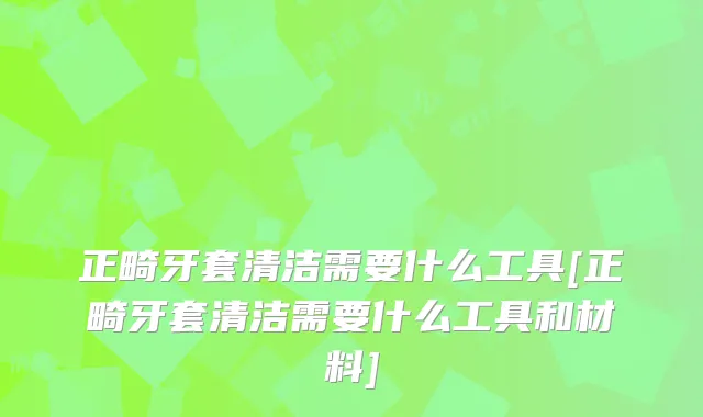 正畸牙套清洁需要什么工具[正畸牙套清洁需要什么工具和材料]