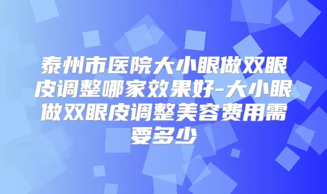 泰州市医院大小眼做双眼皮调整哪家效果好-大小眼做双眼皮调整美容费用需要多少