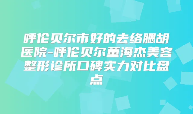 呼伦贝尔市好的去络腮胡医院-呼伦贝尔董海杰美容整形诊所口碑实力对比盘点