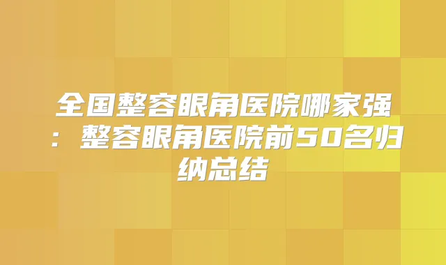 全国整容眼角医院哪家强：整容眼角医院前50名归纳总结