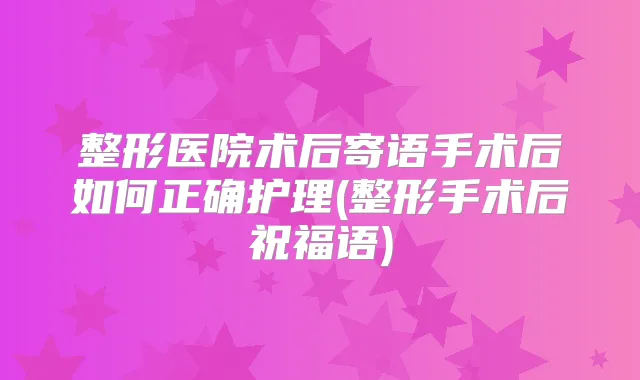 整形医院术后寄语手术后如何正确护理(整形手术后祝福语)