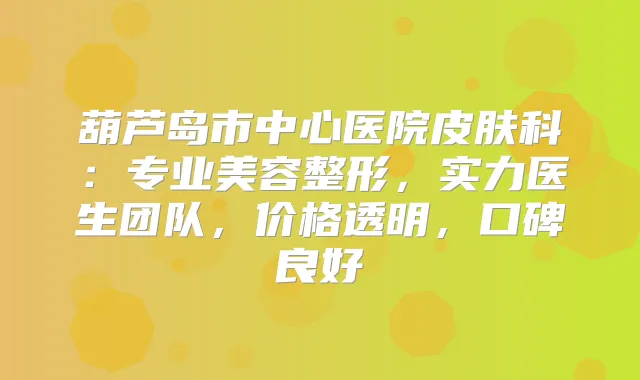葫芦岛市中心医院皮肤科：专业美容整形，实力医生团队，价格透明，口碑良好