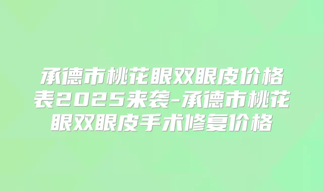 承德市桃花眼双眼皮价格表2025来袭-承德市桃花眼双眼皮手术修复价格