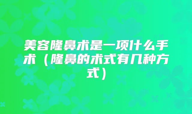 美容隆鼻术是一项什么手术(隆鼻的术式有几种方式)