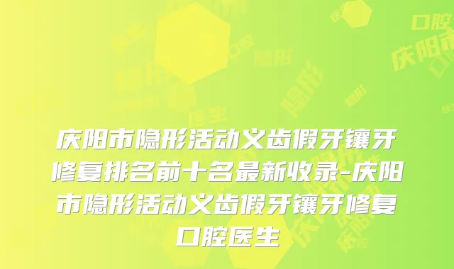 庆阳市隐形活动义齿假牙镶牙修复排名前十名新收录-庆阳市隐形活动义齿假牙镶牙修复口腔医生