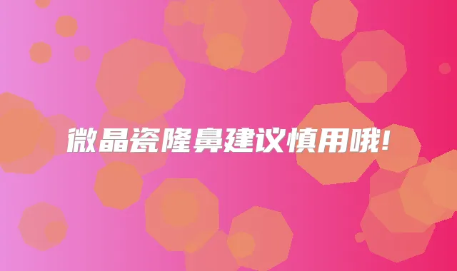 微晶瓷隆鼻建议慎用哦!