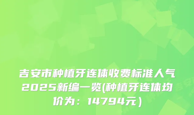 吉安市种植牙连体收费标准人气2025新编一览(种植牙连体均价为：14794元）