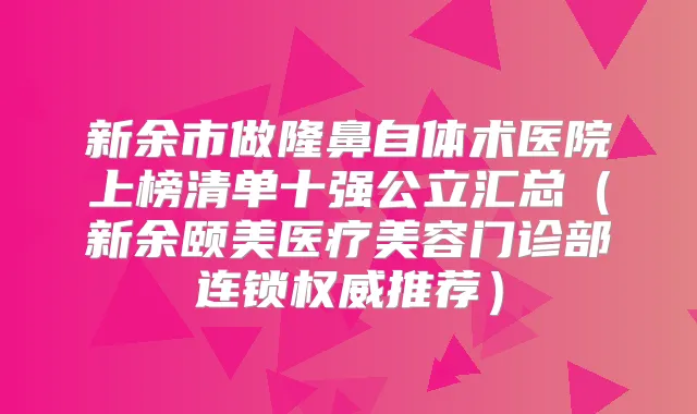 新余市做隆鼻自体术医院上榜清单十强公立汇总（新余颐美医疗美容门诊部连锁推荐）