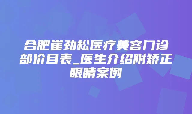 合肥崔劲松医疗美容门诊部价目表_医生介绍附矫正眼睛案例
