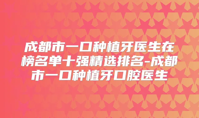 成都市一口种植牙医生在榜名单十强精选排名-成都市一口种植牙口腔医生
