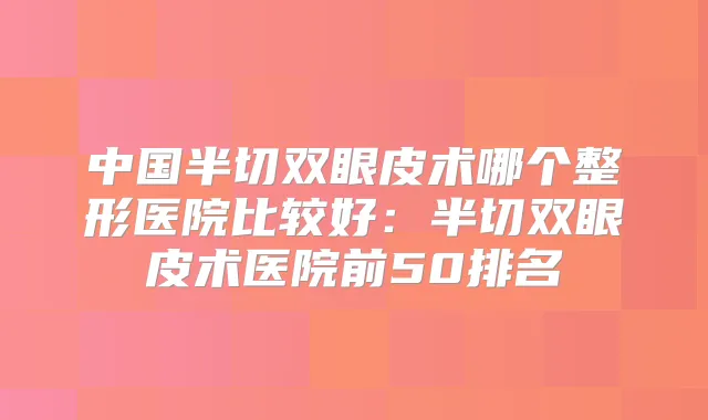 中国半切双眼皮术哪个整形医院比较好：半切双眼皮术医院前50排名