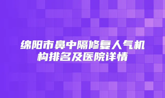 绵阳市鼻中隔修复人气机构排名及医院详情