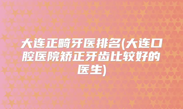 大连正畸牙医排名(大连口腔医院矫正牙齿比较好的医生)