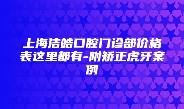 上海洁皓口腔门诊部价格表这里都有-附矫正虎牙案例