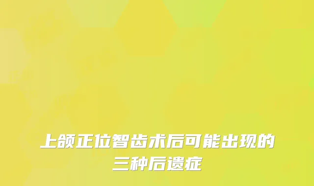 上颌正位智齿术后可能出现的三种后遗症