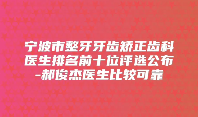 宁波市整牙牙齿矫正齿科医生排名前十位评选公布-郝俊杰医生比较可靠