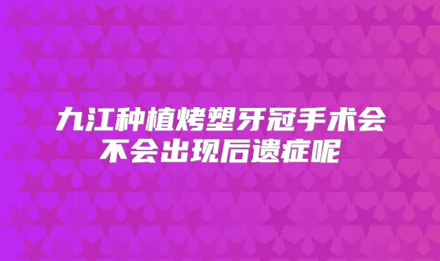 九江种植烤塑牙冠手术会不会出现后遗症呢