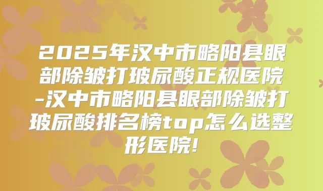 2025年汉中市略阳县眼部除皱打玻尿酸正规医院-汉中市略阳县眼部除皱打玻尿酸排名榜top怎么选整形医院!
