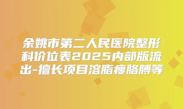 余姚市第二人民医院整形科价位表2025内部版流出-擅长项目溶脂瘦胳膊等