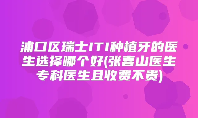 浦口区瑞士ITI种植牙的医生选择哪个好(张喜山医生专科医生且收费不贵)
