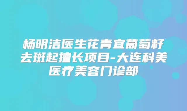 杨明洁医生花青宜葡萄籽去斑起擅长项目-大连科美医疗美容门诊部