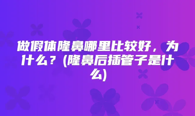 做假体隆鼻哪里比较好,为什么?(隆鼻后插管子是什么)